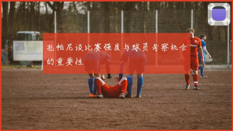 孔帕尼谈比赛强度与球员考察机会的重要性